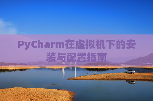 PyCharm在虚拟机下的安装与配置指南