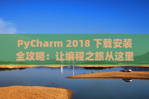 PyCharm 2018 下载安装全攻略：让编程之旅从这里开始