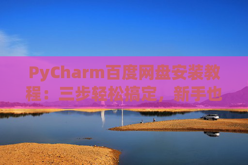 PyCharm百度网盘安装教程：三步轻松搞定，新手也能快速上手